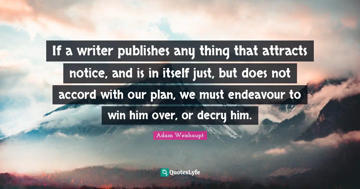If a writer publishes any thing that attracts notice, and is in itself just, but does not accord with our plan, we must endeavour to win him over, or decry him.