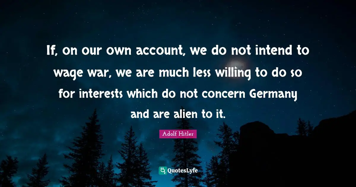 If, on our own account, we do not intend to wage war, we are much less willing to do so for interests which do not concern Germany and are alien to it.