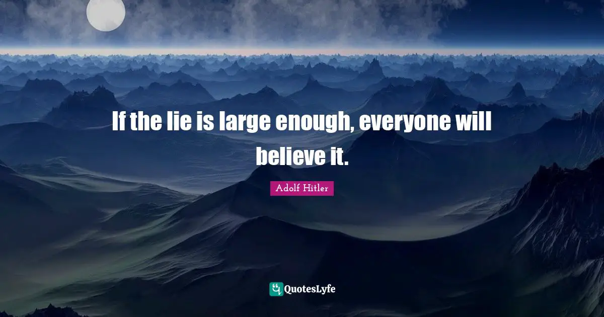 If the lie is large enough, everyone will believe it.