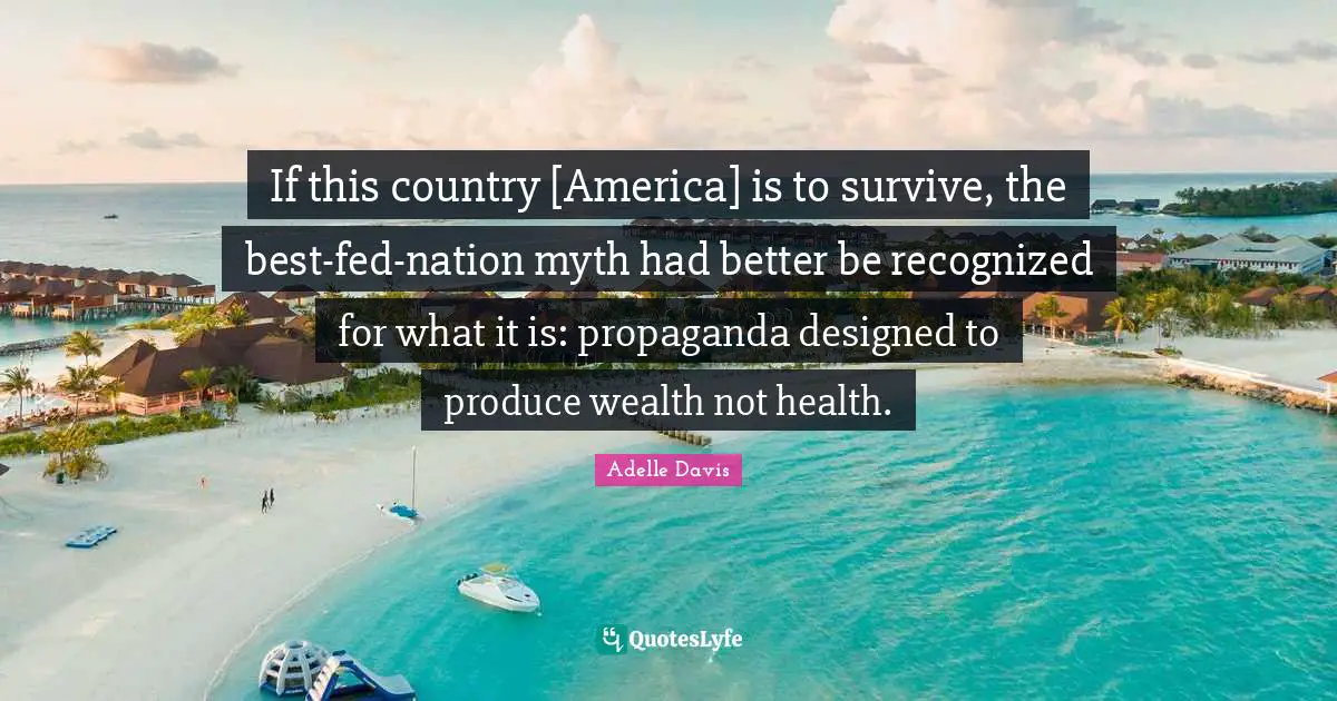 If this country [America] is to survive, the best-fed-nation myth had better be recognized for what it is: propaganda designed to produce wealth not health.