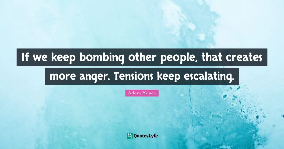 Bombing Quotes: "If we keep bombing other people, that creates more anger. Tensions keep escalating."