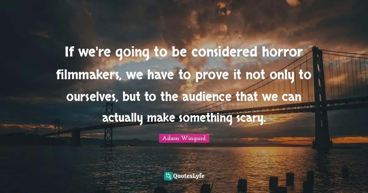 Prove It Quotes: "If we're going to be considered horror filmmakers, we have to prove it not only to ourselves, but to the audience that we can actually make something scary."