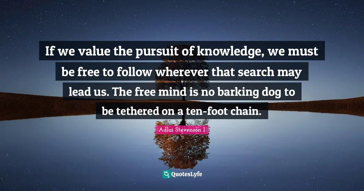 If we value the pursuit of knowledge, we must be free to follow wherever that search may lead us. The free mind is no barking dog to be tethered on a ten-foot chain.