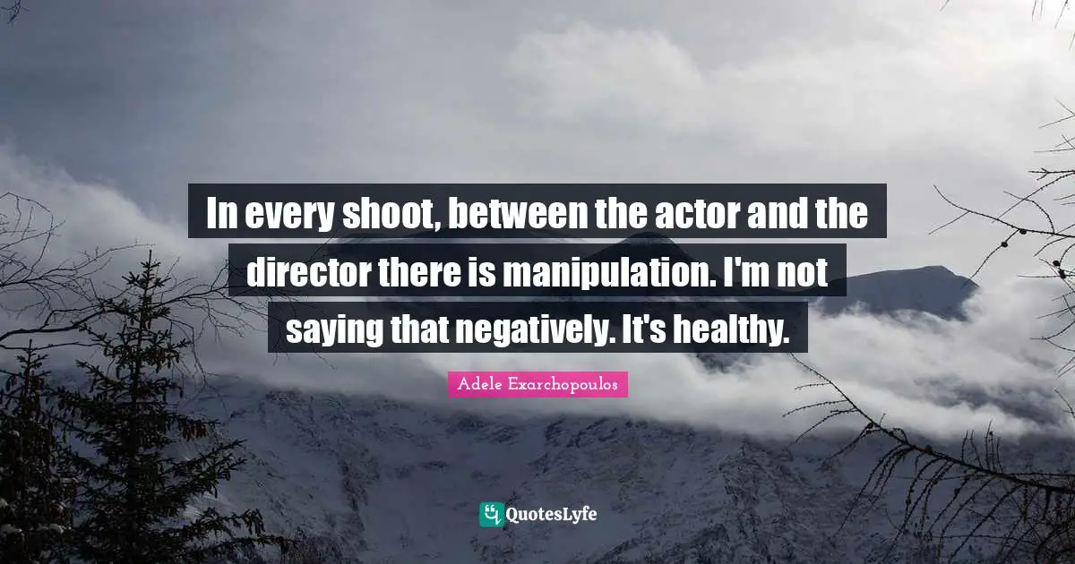 Manipulation Quotes: "In every shoot, between the actor and the director there is manipulation. I'm not saying that negatively. It's healthy."