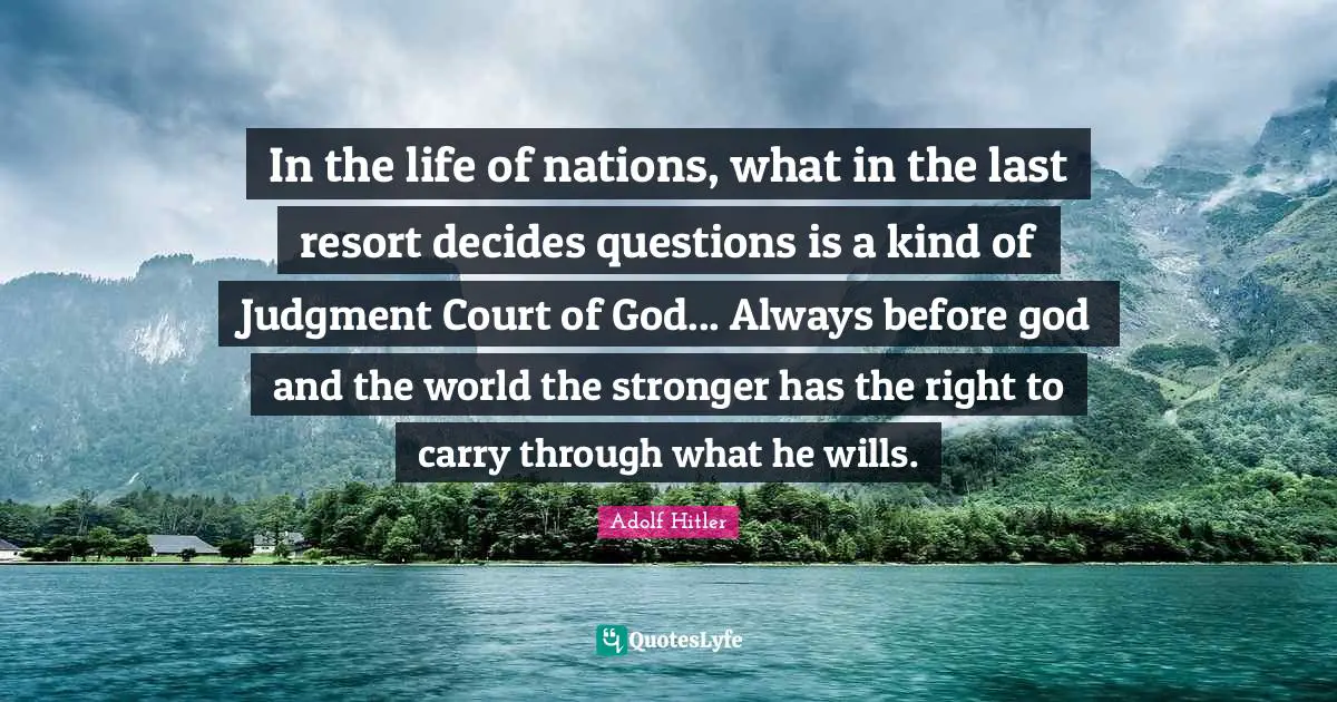 In the life of nations, what in the last resort decides questions is a kind of Judgment Court of God... Always before god and the world the stronger has the right to carry through what he wills.