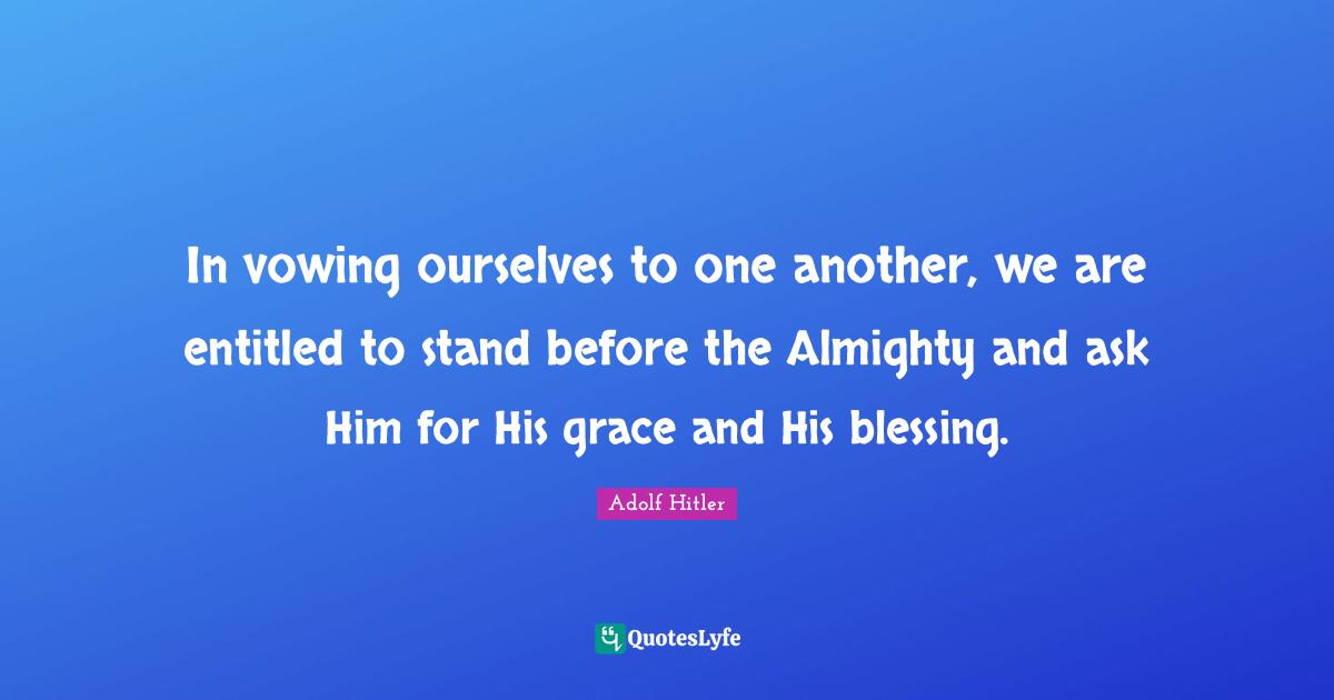 In vowing ourselves to one another, we are entitled to stand before the Almighty and ask Him for His grace and His blessing.