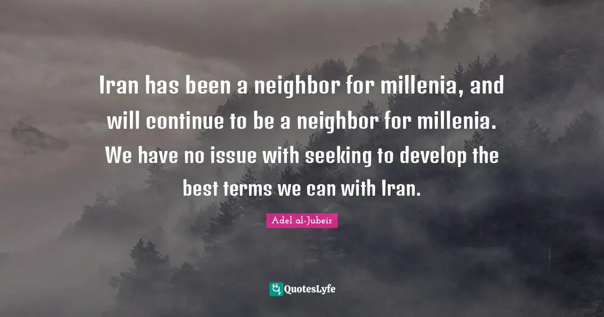 Adel Al-Jubeir Quotes: "Iran has been a neighbor for millenia, and will continue to be a neighbor for millenia. We have no issue with seeking to develop the best terms we can with Iran."