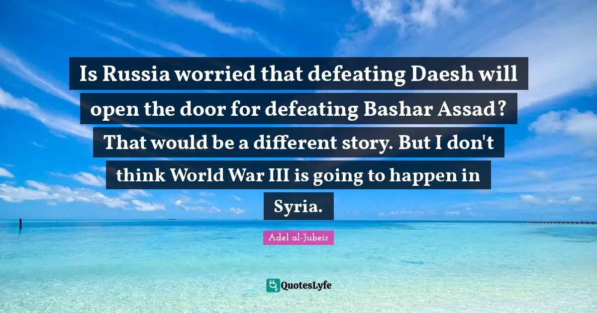 Is Russia worried that defeating Daesh will open the door for defeating Bashar Assad? That would be a different story. But I don't think World War III is going to happen in Syria.