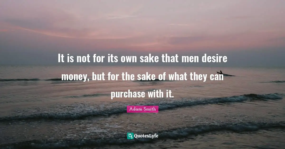 It is not for its own sake that men desire money, but for the sake of what they can purchase with it.
