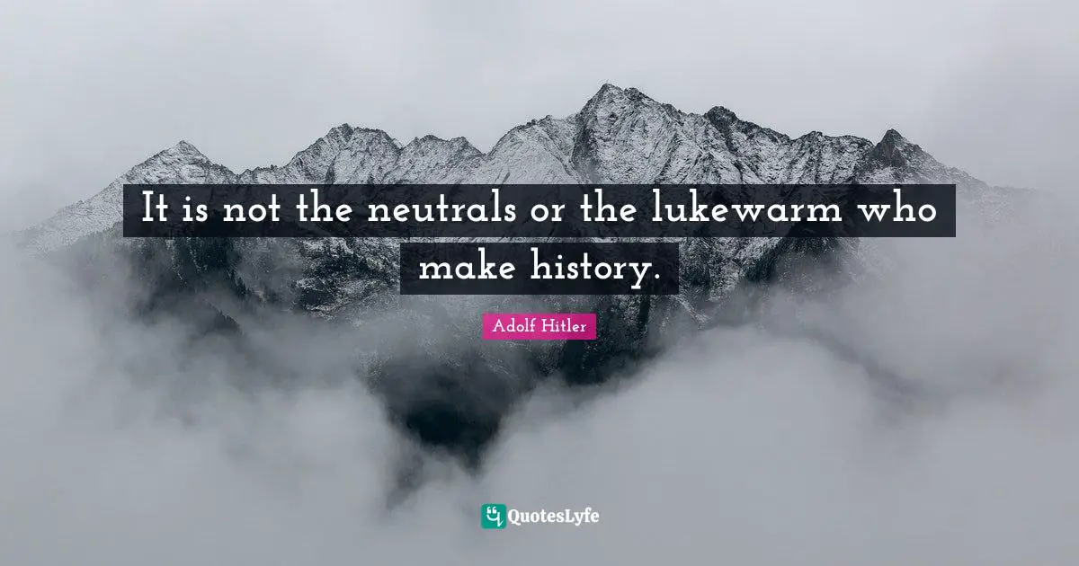 It is not the neutrals or the lukewarm who make history.