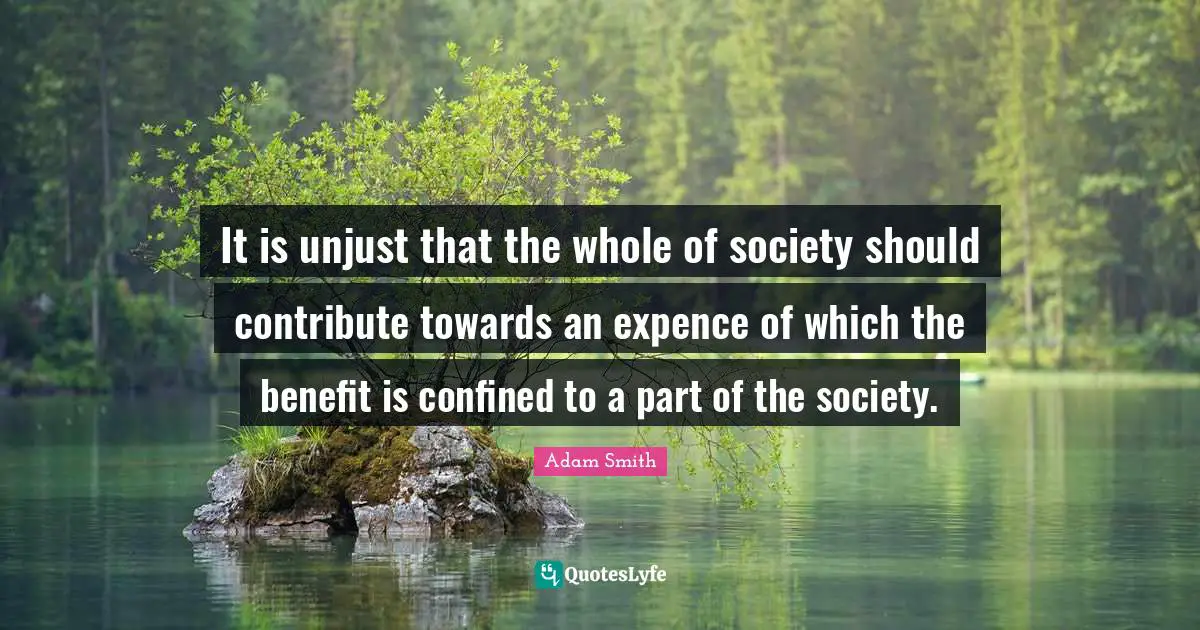 It is unjust that the whole of society should contribute towards an expence of which the benefit is confined to a part of the society.