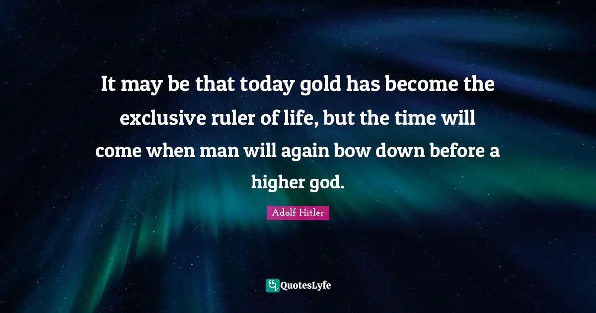 It may be that today gold has become the exclusive ruler of life, but the time will come when man will again bow down before a higher god.