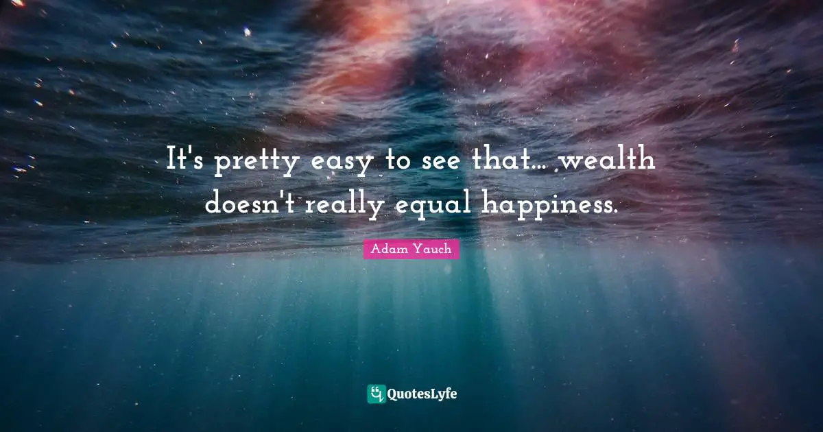 It's pretty easy to see that... wealth doesn't really equal happiness.