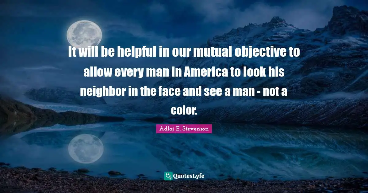 Objectivity Quotes: "It will be helpful in our mutual objective to allow every man in America to look his neighbor in the face and see a man - not a color."