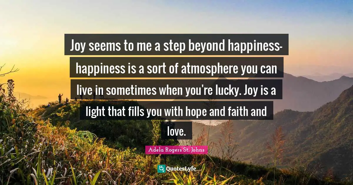 So Lucky Quotes: "Joy seems to me a step beyond happiness- happiness is a sort of atmosphere you can live in sometimes when you're lucky. Joy is a light that fills you with hope and faith and love."
