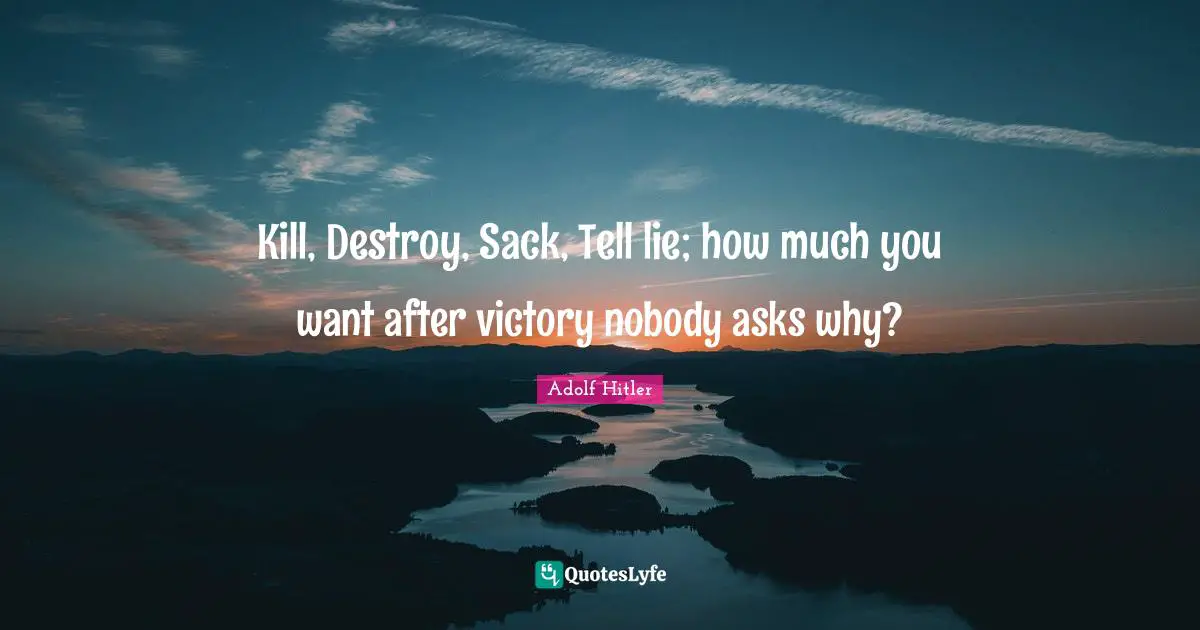 Kill, Destroy, Sack, Tell lie; how much you want after victory nobody asks why?