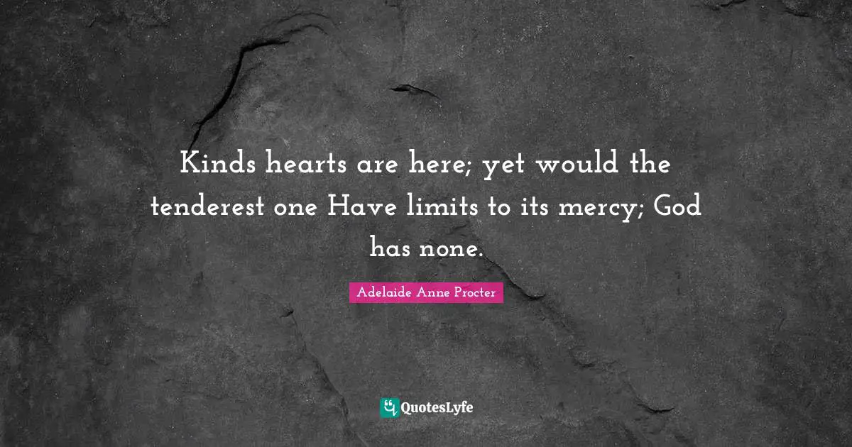 J. J. Procter Quotes: "Kinds hearts are here; yet would the tenderest one Have limits to its mercy; God has none."