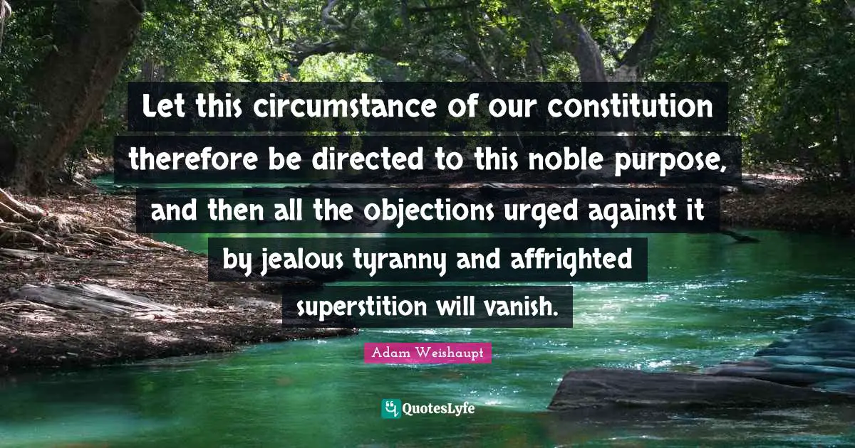 Let this circumstance of our constitution therefore be directed to this noble purpose, and then all the objections urged against it by jealous tyranny and affrighted superstition will vanish.