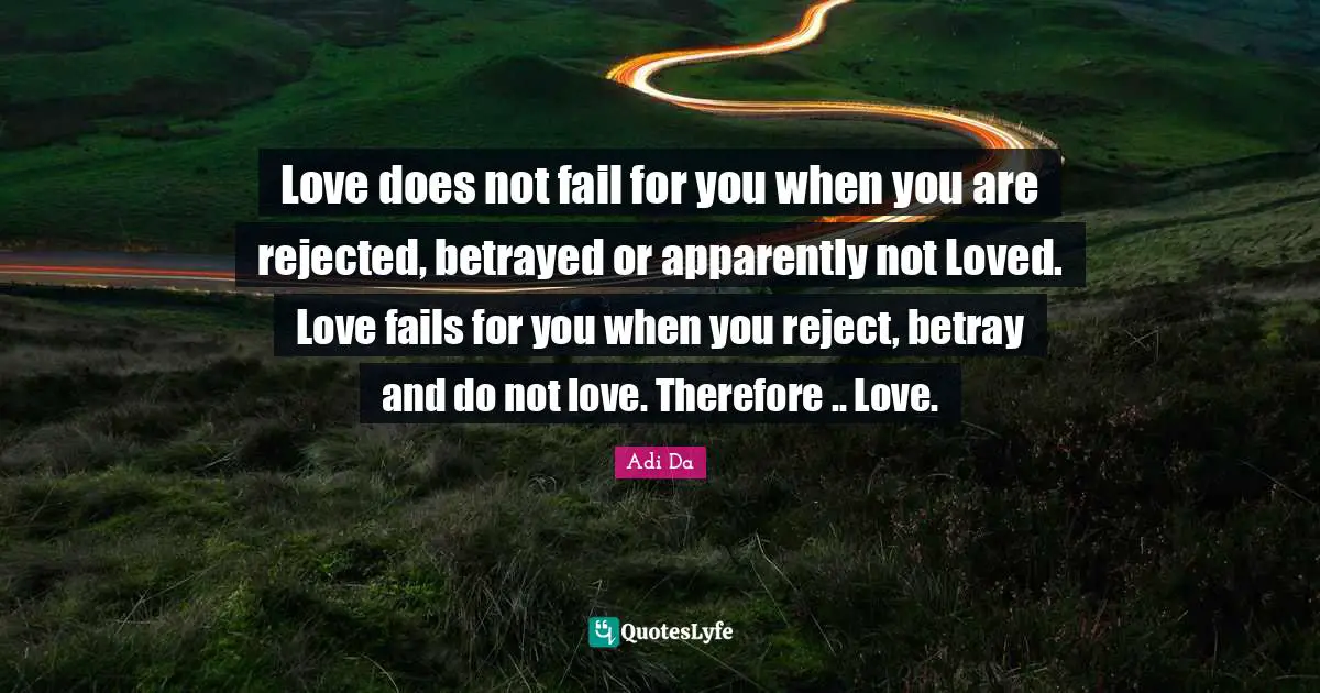 Betray Quotes: "Love does not fail for you when you are rejected, betrayed or apparently not Loved. Love fails for you when you reject, betray and do not love. Therefore .. Love."