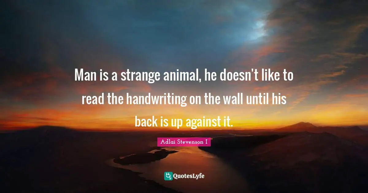 Handwriting Quotes: "Man is a strange animal, he doesn't like to read the handwriting on the wall until his back is up against it."