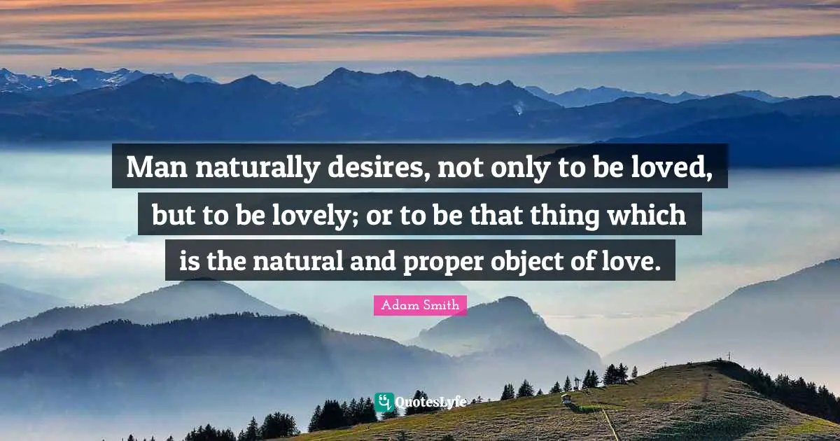Man naturally desires, not only to be loved, but to be lovely; or to be that thing which is the natural and proper object of love.