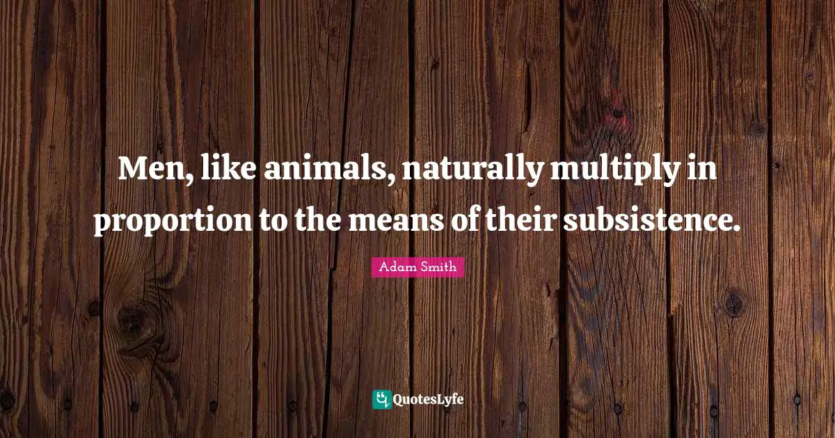 Men, like animals, naturally multiply in proportion to the means of their subsistence.