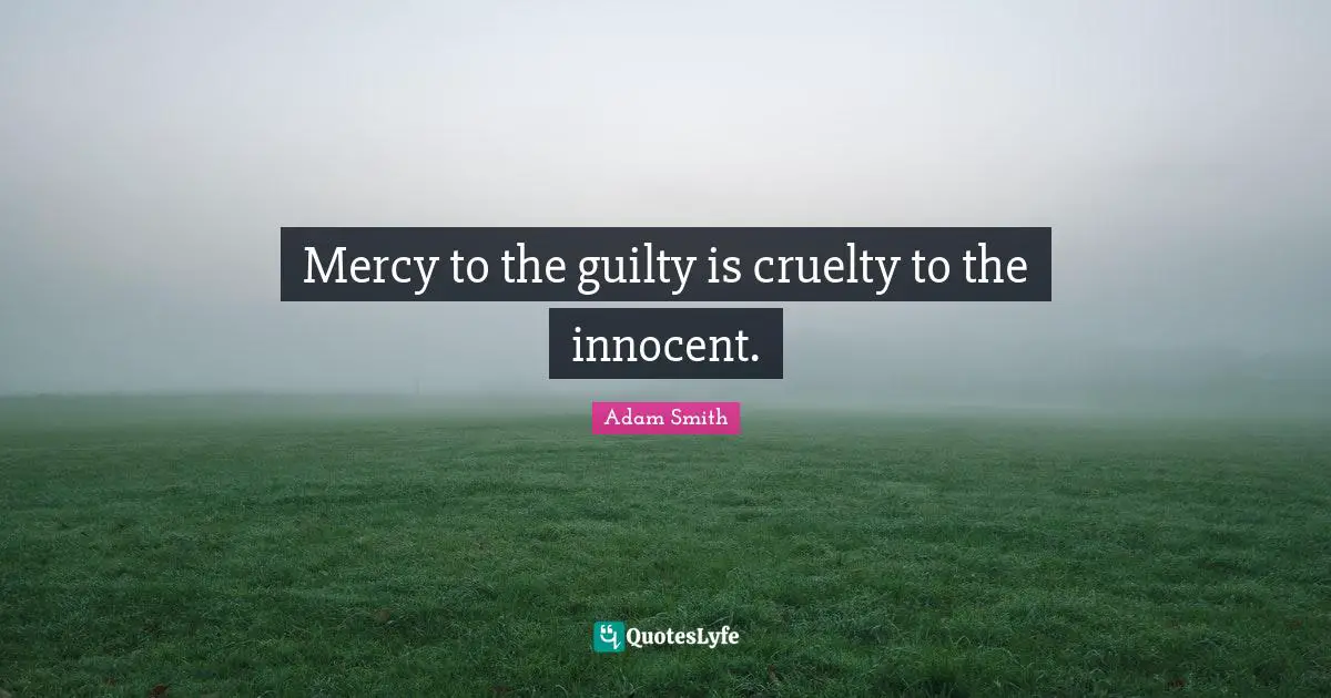 Mercy to the guilty is cruelty to the innocent.