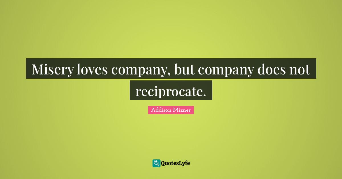 Misery loves company, but company does not reciprocate.