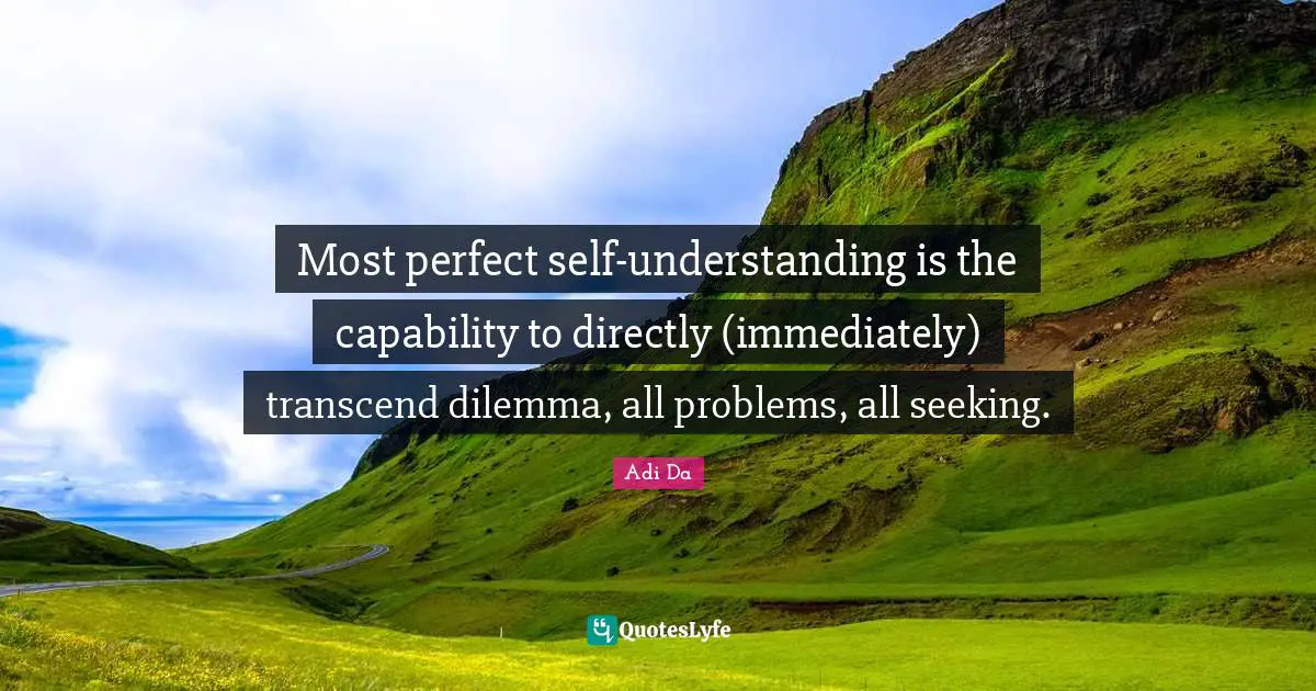 Most perfect self-understanding is the capability to directly (immediately) transcend dilemma, all problems, all seeking.