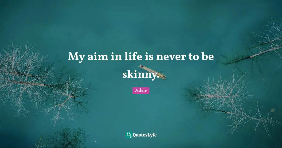 My aim in life is never to be skinny.