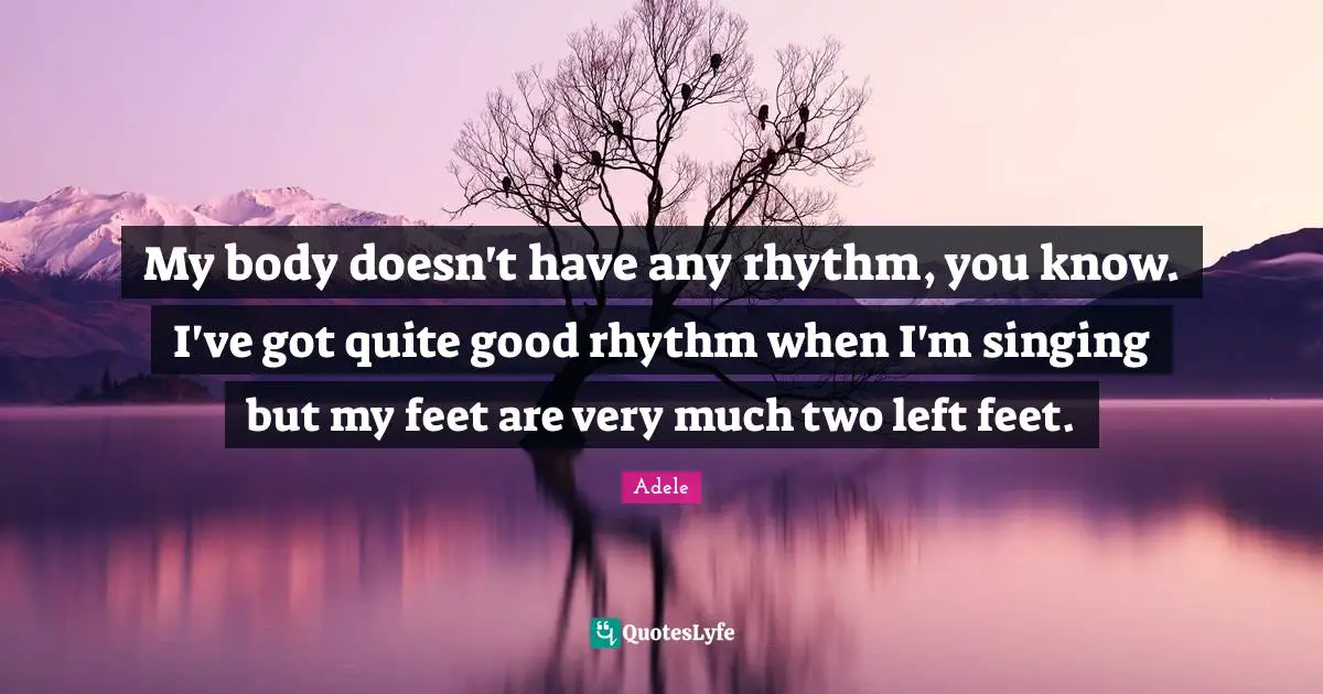 My body doesn't have any rhythm, you know. I've got quite good rhythm when I'm singing but my feet are very much two left feet.