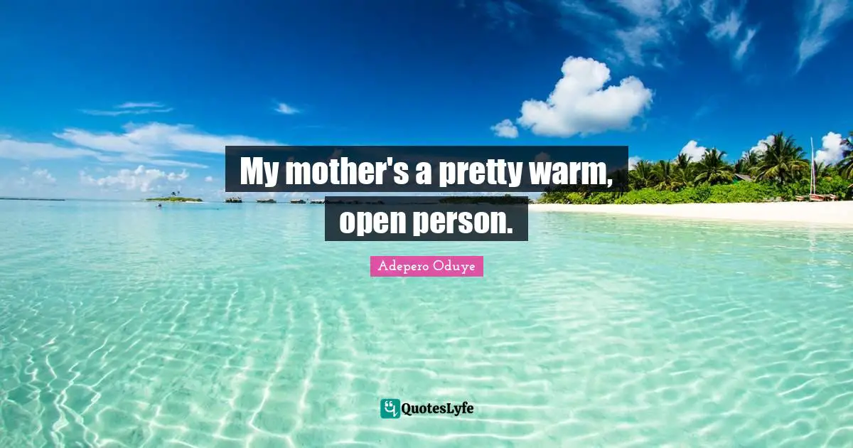 My mother's a pretty warm, open person.