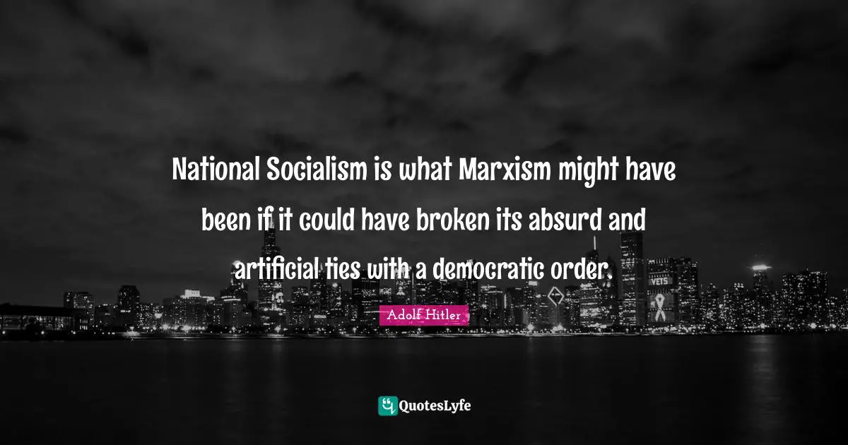 National Socialism is what Marxism might have been if it could have broken its absurd and artificial ties with a democratic order.
