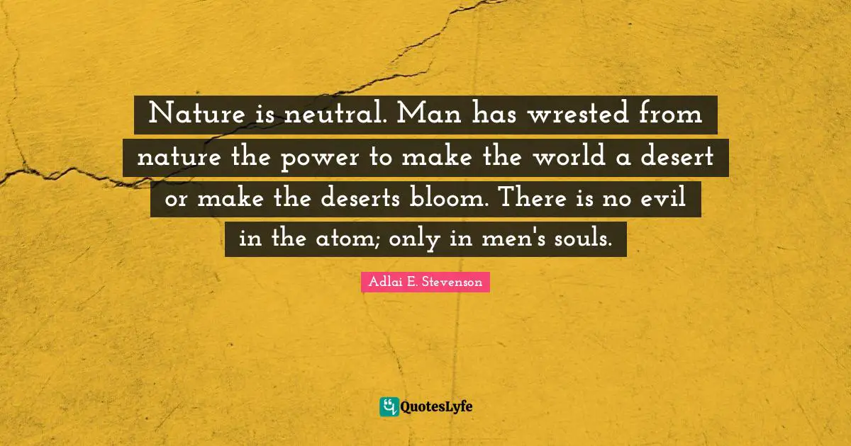 Nature is neutral. Man has wrested from nature the power to make the world a desert or make the deserts bloom. There is no evil in the atom; only in men's souls.