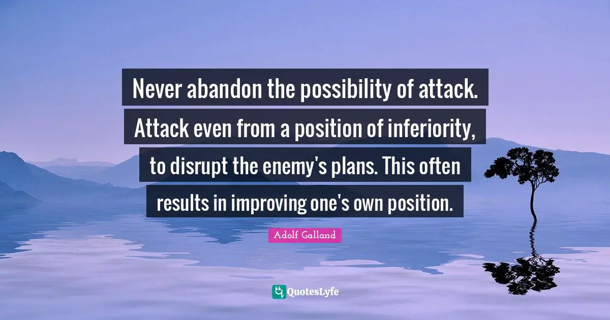 Improving Quotes: "Never abandon the possibility of attack. Attack even from a position of inferiority, to disrupt the enemy's plans. This often results in improving one's own position."