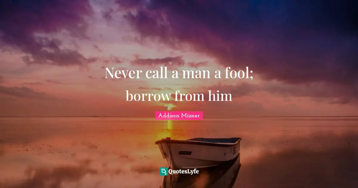 Never call a man a fool; borrow from him