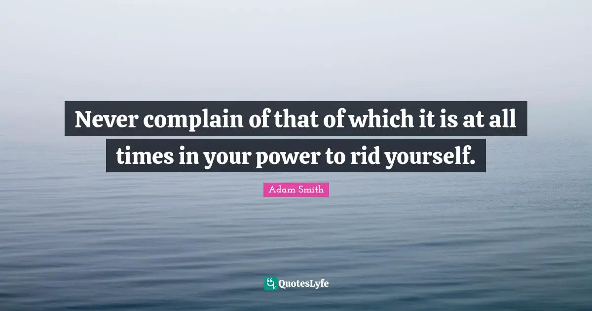 Adam Smith Quotes: "Never complain of that of which it is at all times in your power to rid yourself."
