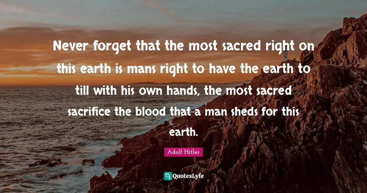 Never forget that the most sacred right on this earth is mans right to have the earth to till with his own hands, the most sacred sacrifice the blood that a man sheds for this earth.