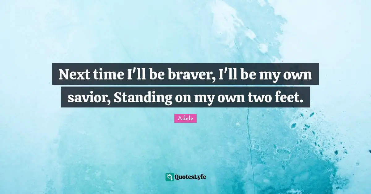 Next time I'll be braver, I'll be my own savior, Standing on my own two feet.