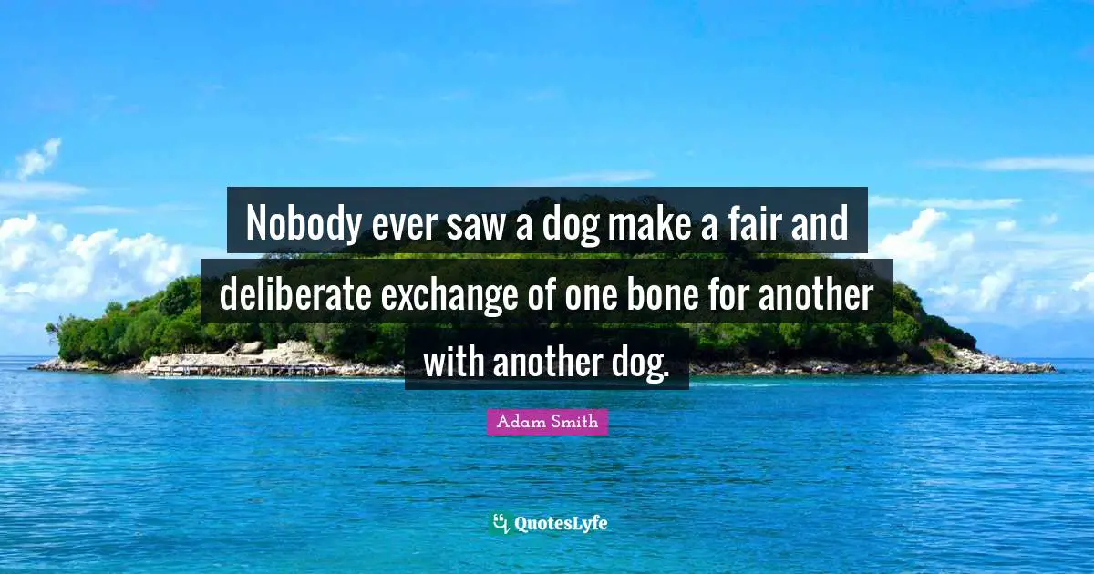 Nobody ever saw a dog make a fair and deliberate exchange of one bone for another with another dog.