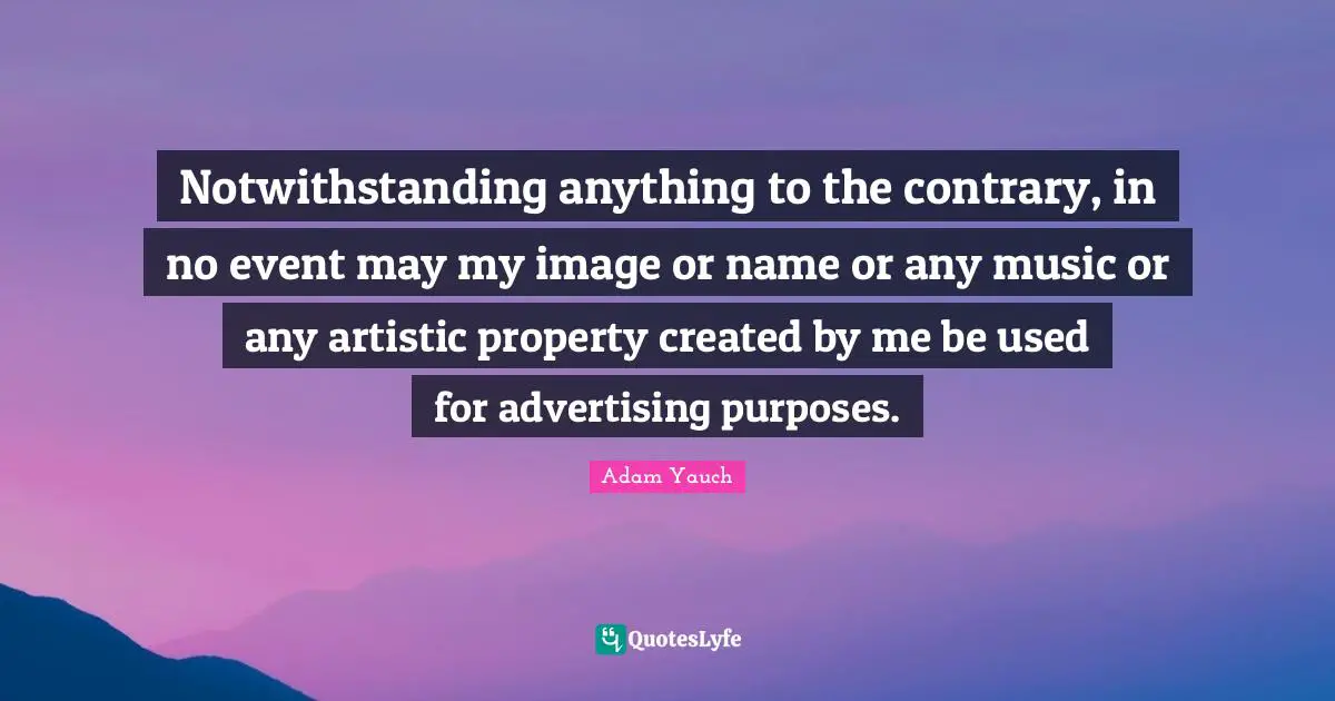 Contrary Quotes: "Notwithstanding anything to the contrary, in no event may my image or name or any music or any artistic property created by me be used for advertising purposes."