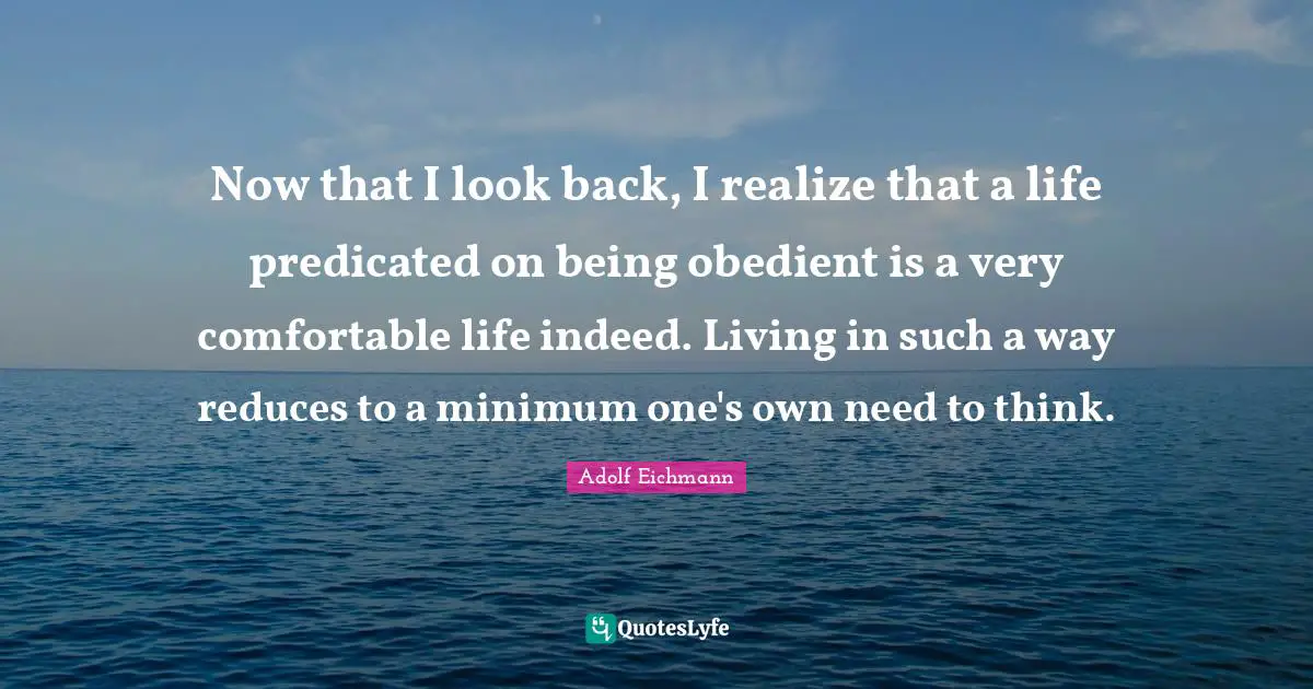 Comfortable Quotes: "Now that I look back, I realize that a life predicated on being obedient is a very comfortable life indeed. Living in such a way reduces to a minimum one's own need to think."