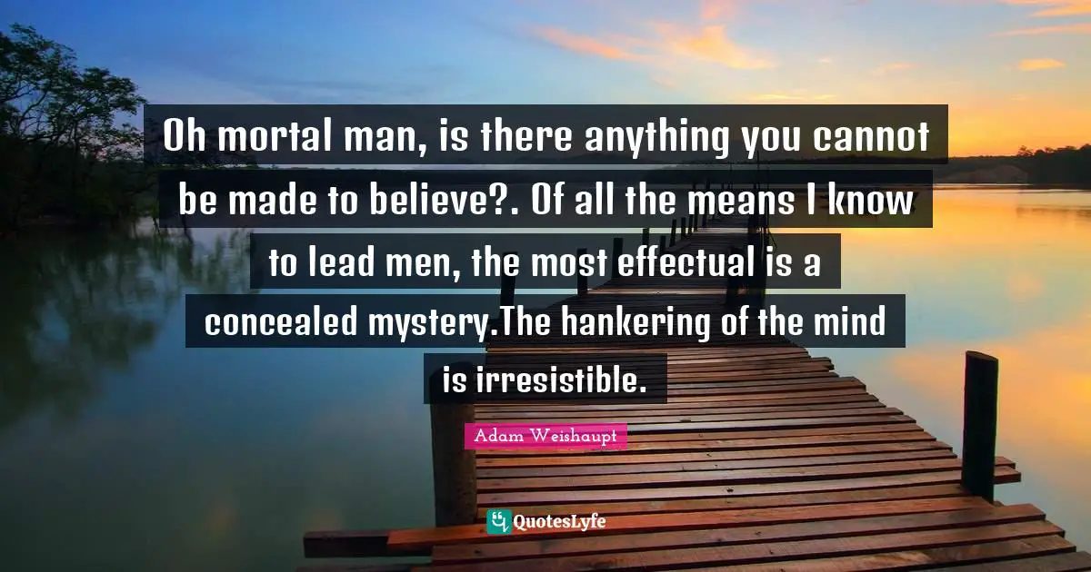 Oh mortal man, is there anything you cannot be made to believe?. Of all the means I know to lead men, the most effectual is a concealed mystery.The hankering of the mind is irresistible.