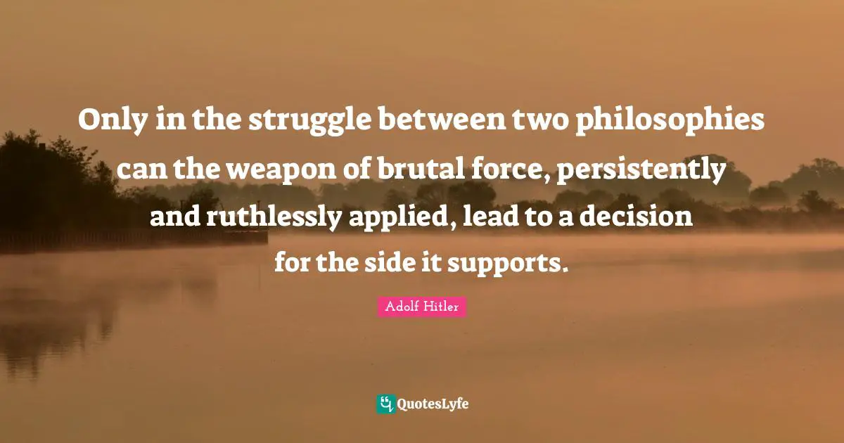 Only in the struggle between two philosophies can the weapon of brutal force, persistently and ruthlessly applied, lead to a decision for the side it supports.
