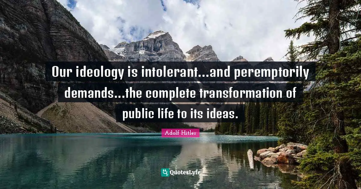 Our ideology is intolerant...and peremptorily demands...the complete transformation of public life to its ideas.
