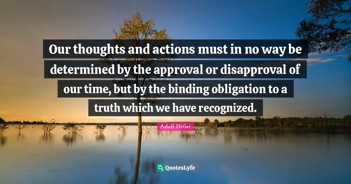 Our thoughts and actions must in no way be determined by the approval or disapproval of our time, but by the binding obligation to a truth which we have recognized.