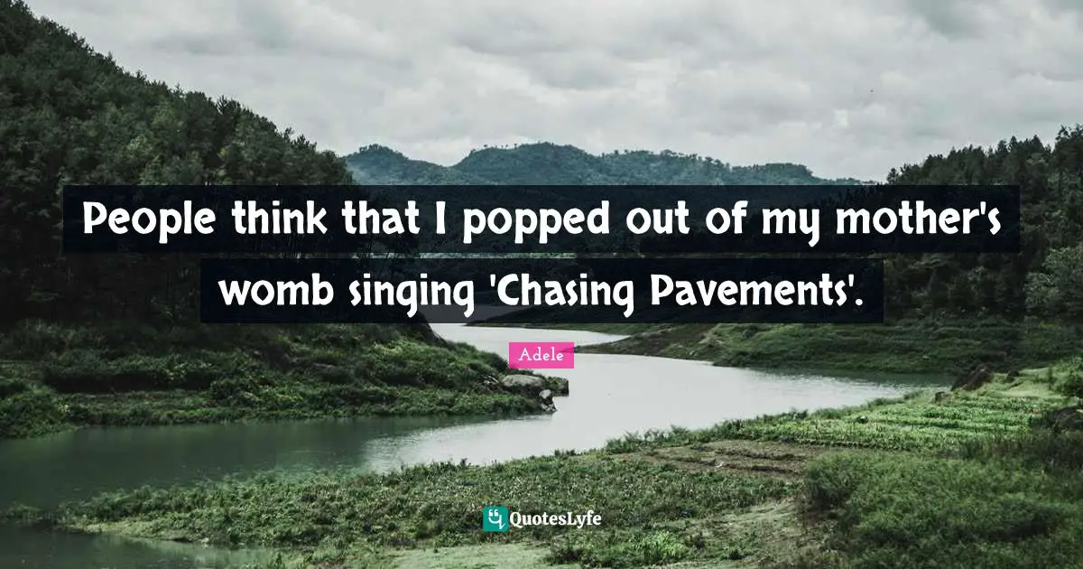 People think that I popped out of my mother's womb singing 'Chasing Pavements'.