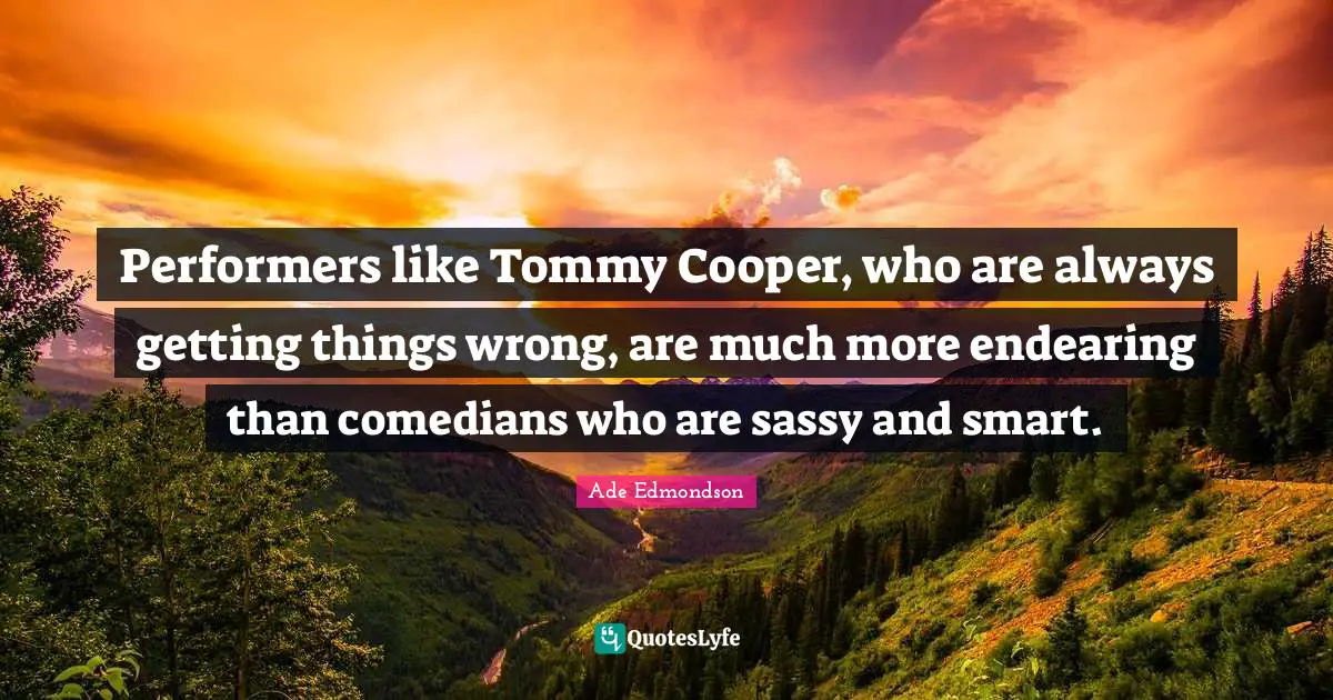 Performers Quotes: "Performers like Tommy Cooper, who are always getting things wrong, are much more endearing than comedians who are sassy and smart."