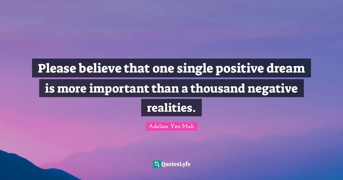 Please believe that one single positive dream is more important than a thousand negative realities.