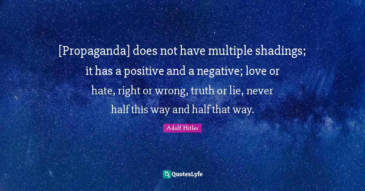 [Propaganda] does not have multiple shadings; it has a positive and a negative; love or hate, right or wrong, truth or lie, never half this way and half that way.